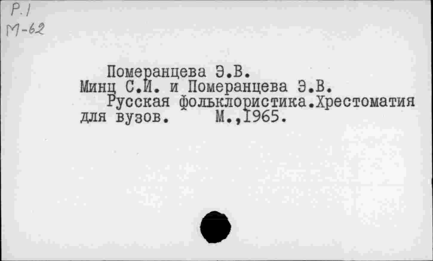 ﻿р.1 м-62
Померанцева Э.В.
Минц С.И. и Померанцева Э.В.
Русская фольклористика.Хрестоматия для вузов. М.,1965.